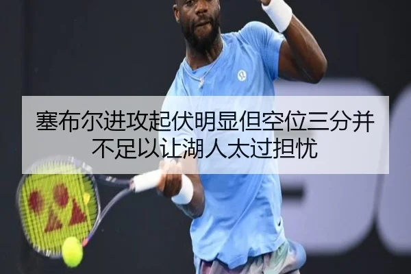塞布尔进攻起伏明显但空位三分并不足以让湖人太过担忧